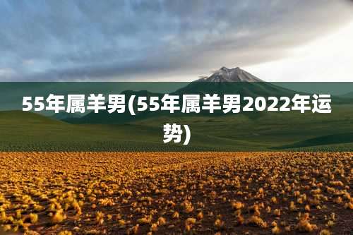 55年属羊男(55年属羊男2022年运势)