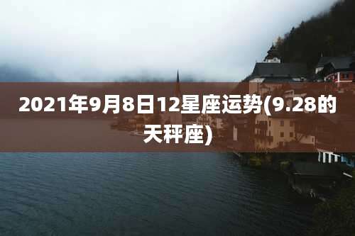 2021年9月8日12星座运势(9.28的天秤座)