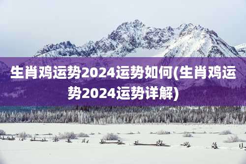 生肖鸡运势2024运势如何(生肖鸡运势2024运势详解)