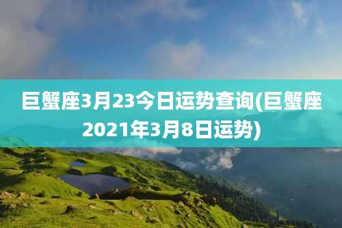 巨蟹座3月23今日运势查询(巨蟹座2021年3月8日运势)