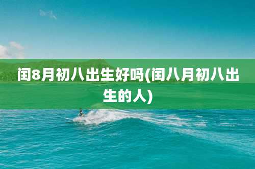 闰8月初八出生好吗(闰八月初八出生的人)