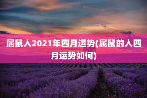 属鼠人2021年四月运势(属鼠的人四月运势如何)
