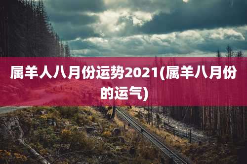 属羊人八月份运势2021(属羊八月份的运气)