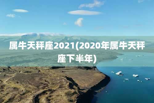 属牛天秤座2021(2020年属牛天秤座下半年)