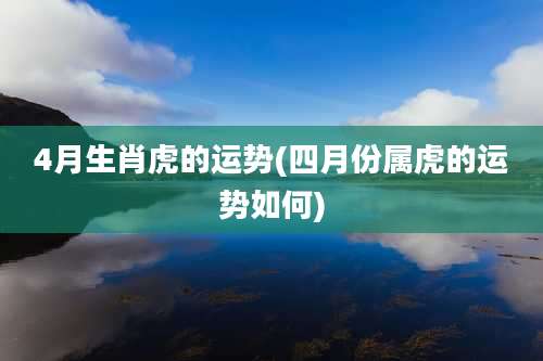 4月生肖虎的运势(四月份属虎的运势如何)