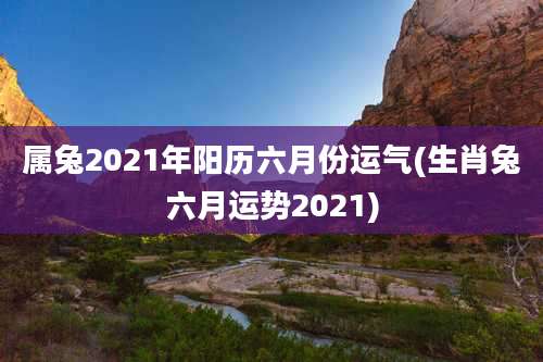 属兔2021年阳历六月份运气(生肖兔六月运势2021)