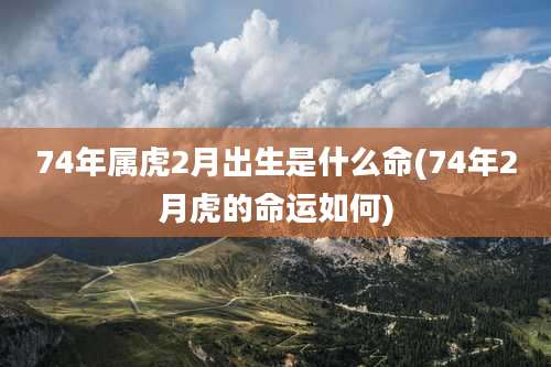 74年属虎2月出生是什么命(74年2月虎的命运如何)