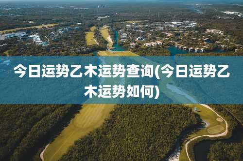 今日运势乙木运势查询(今日运势乙木运势如何)