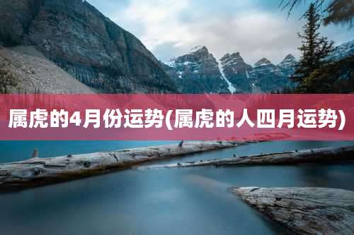 属虎的4月份运势(属虎的人四月运势)