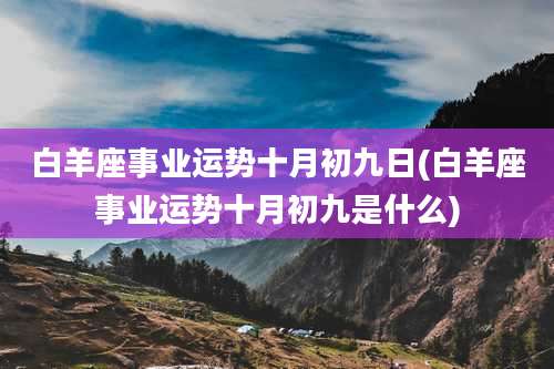 白羊座事业运势十月初九日(白羊座事业运势十月初九是什么)