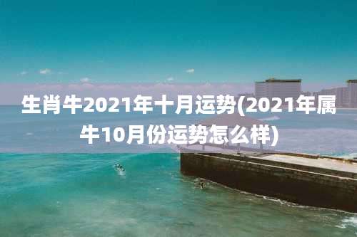 生肖牛2021年十月运势(2021年属牛10月份运势怎么样)