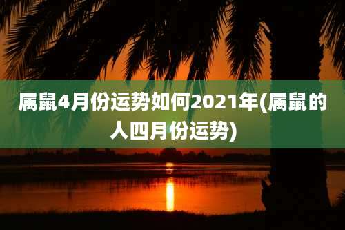 属鼠4月份运势如何2021年(属鼠的人四月份运势)
