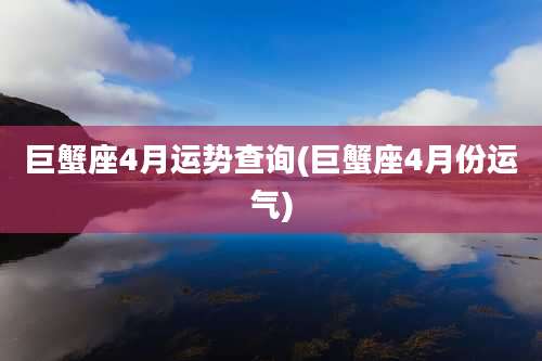 巨蟹座4月运势查询(巨蟹座4月份运气)