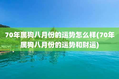 70年属狗八月份的运势怎么样(70年属狗八月份的运势和财运)