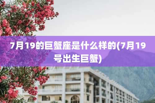 7月19的巨蟹座是什么样的(7月19号出生巨蟹)
