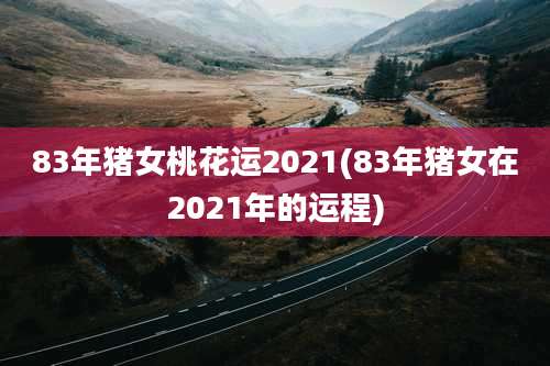 83年猪女桃花运2021(83年猪女在2021年的运程)
