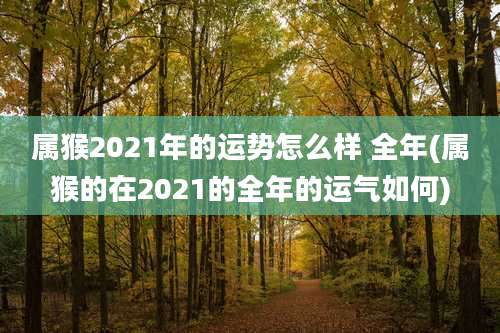 属猴2021年的运势怎么样 全年(属猴的在2021的全年的运气如何)