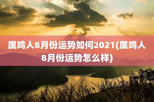 属鸡人8月份运势如何2021(属鸡人8月份运势怎么样)