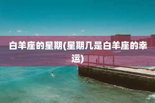 白羊座的星期(星期几是白羊座的幸运)