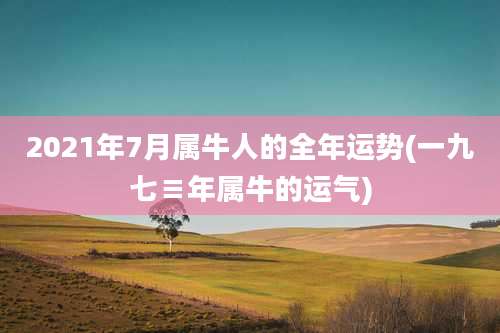 2021年7月属牛人的全年运势(一九七≡年属牛的运气)