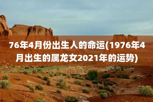 76年4月份出生人的命运(1976年4月出生的属龙女2021年的运势)