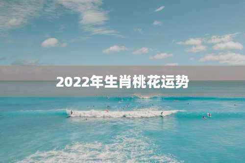 2022年生肖桃花运势
