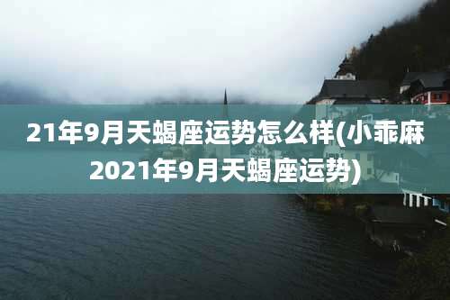 21年9月天蝎座运势怎么样(小乖麻2021年9月天蝎座运势)