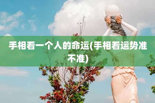 手相看一个人的命运(手相看运势准不准)