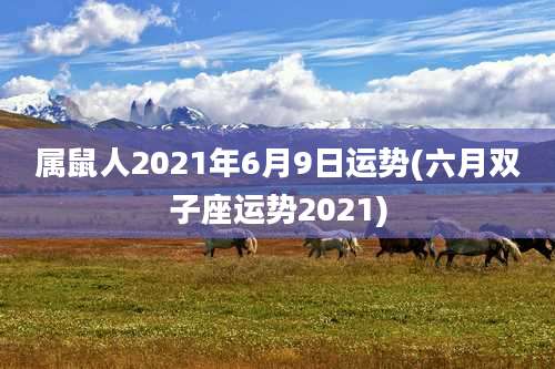 属鼠人2021年6月9日运势(六月双子座运势2021)