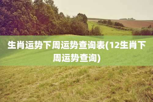 生肖运势下周运势查询表(12生肖下周运势查询)