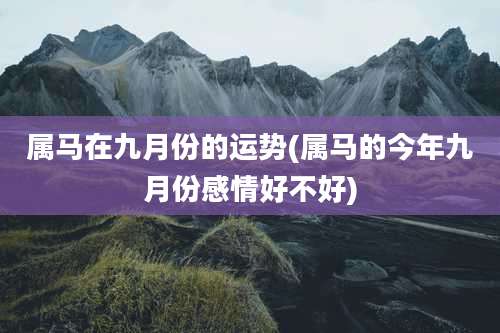 属马在九月份的运势(属马的今年九月份感情好不好)