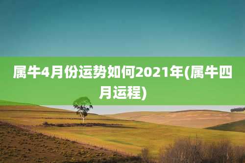 属牛4月份运势如何2021年(属牛四月运程)