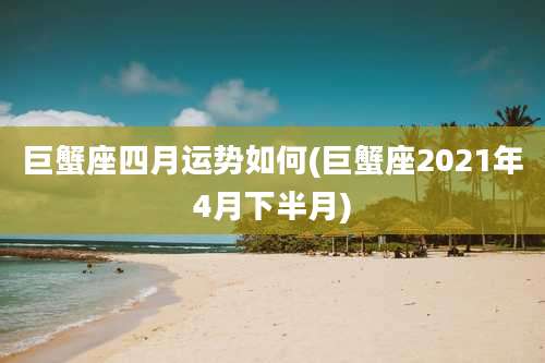 巨蟹座四月运势如何(巨蟹座2021年4月下半月)