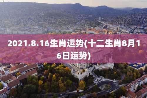 2021.8.16生肖运势(十二生肖8月16日运势)