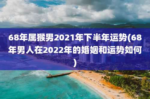 68年属猴男2021年下半年运势(68年男人在2022年的婚姻和运势如何)