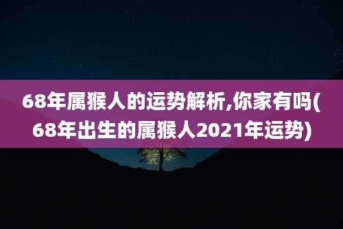 68年属猴人的运势解析,你家有吗(68年出生的属猴人2021年运势)