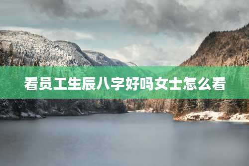 看员工生辰八字好吗女士怎么看