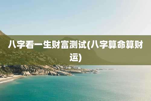 八字看一生财富测试(八字算命算财运)