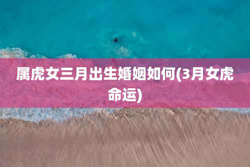 属虎女三月出生婚姻如何(3月女虎命运)