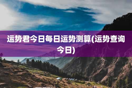运势君今日每日运势测算(运势查询今日)