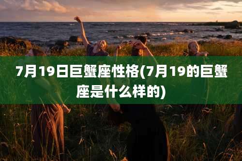 7月19日巨蟹座性格(7月19的巨蟹座是什么样的)