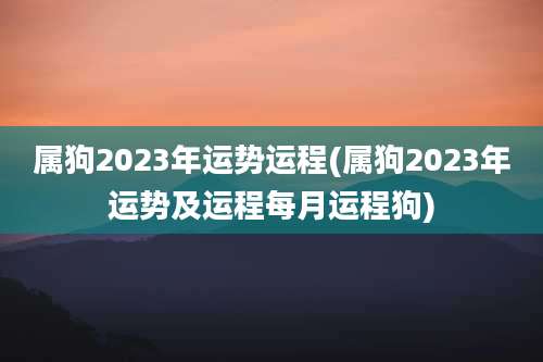 属狗2023年运势运程(属狗2023年运势及运程每月运程狗)