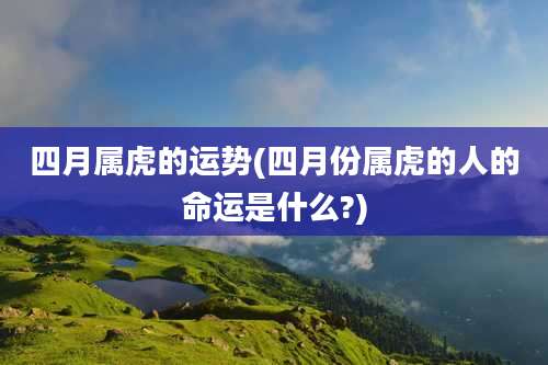 四月属虎的运势(四月份属虎的人的命运是什么?)