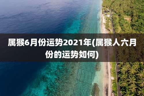 属猴6月份运势2021年(属猴人六月份的运势如何)
