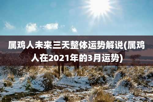 属鸡人未来三天整体运势解说(属鸡人在2021年的3月运势)