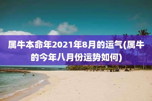 属牛本命年2021年8月的运气(属牛的今年八月份运势如何)
