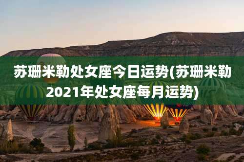 苏珊米勒处女座今日运势(苏珊米勒2021年处女座每月运势)