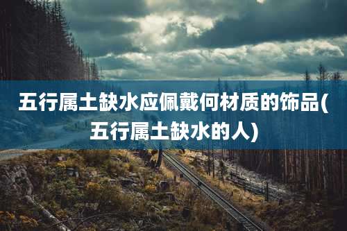 五行属土缺水应佩戴何材质的饰品(五行属土缺水的人)