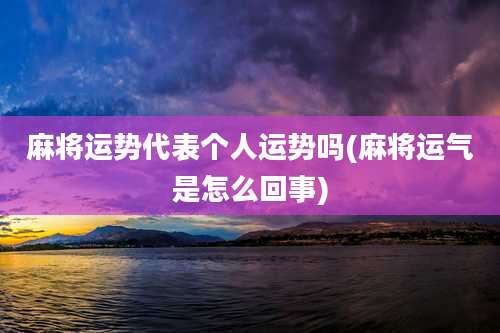 麻将运势代表个人运势吗(麻将运气是怎么回事)