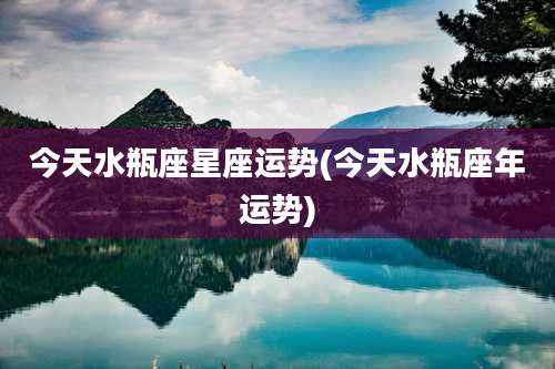 今天水瓶座星座运势(今天水瓶座年运势)